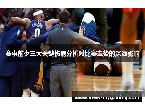 赛事前夕三大关键伤病分析对比赛走势的深远影响