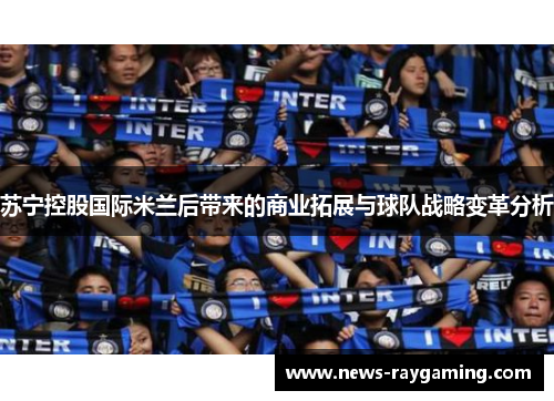 苏宁控股国际米兰后带来的商业拓展与球队战略变革分析