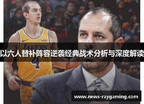 以六人替补阵容逆袭经典战术分析与深度解读