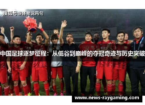 中国足球逐梦征程：从低谷到巅峰的夺冠奇迹与历史突破