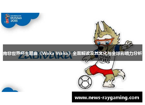 南非世界杯主题曲《Waka Waka》全面解读及其文化与全球影响力分析