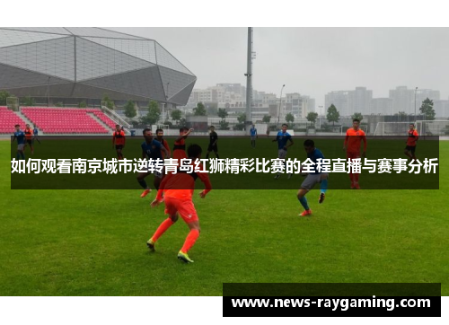 如何观看南京城市逆转青岛红狮精彩比赛的全程直播与赛事分析