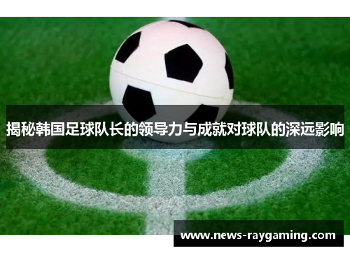 揭秘韩国足球队长的领导力与成就对球队的深远影响