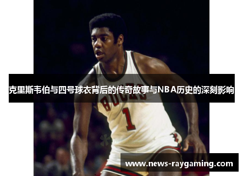 克里斯韦伯与四号球衣背后的传奇故事与NBA历史的深刻影响