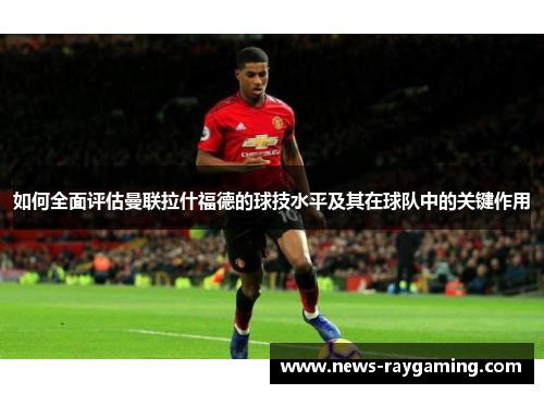 如何全面评估曼联拉什福德的球技水平及其在球队中的关键作用