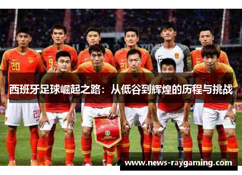西班牙足球崛起之路：从低谷到辉煌的历程与挑战